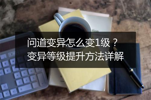 问道变异怎么变1级？变异等级提升方法详解