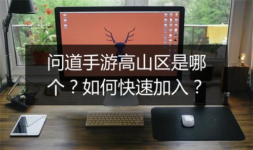 问道手游高山区是哪个？如何快速加入？
