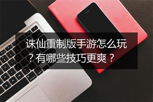 诛仙重制版手游怎么玩?有哪些技巧更爽?