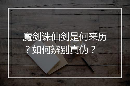 魔剑诛仙剑是何来历？如何辨别真伪？