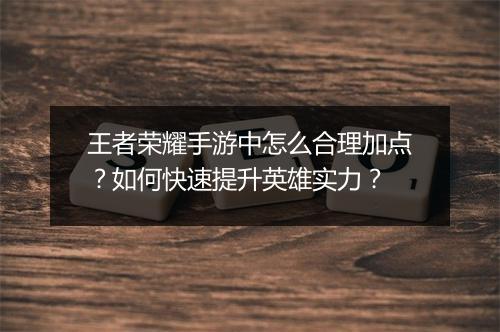 王者荣耀手游中怎么合理加点?如何快速提升英雄实力?