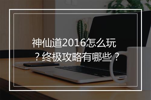 神仙道2016怎么玩?终极攻略有哪些?