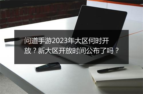 问道手游2023年大区何时开放?新大区开放时间公布了吗?