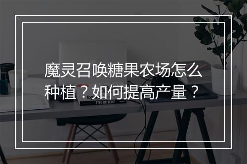 魔灵召唤糖果农场怎么种植？如何提高产量？