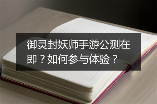 御灵封妖师手游公测在即？如何参与体验？