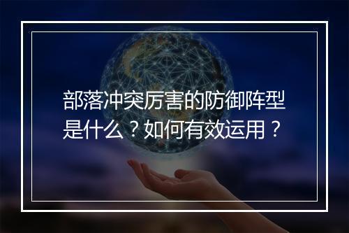 部落冲突厉害的防御阵型是什么?如何有效运用?