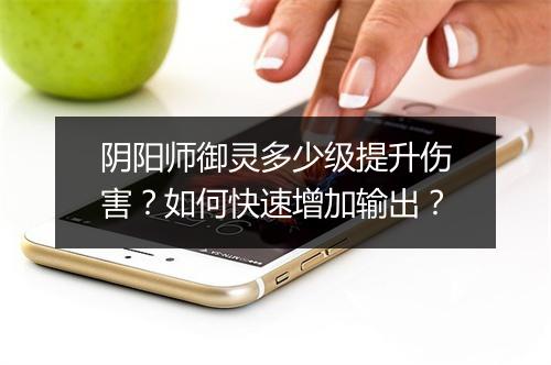 阴阳师御灵多少级提升伤害？如何快速增加输出？