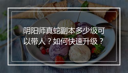 阴阳师真蛇副本多少级可以带人?如何快速升级?