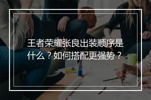 王者荣耀张良出装顺序是什么？如何搭配更强势？