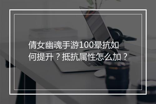 倩女幽魂手游100晕抗如何提升?抵抗属性怎么加?