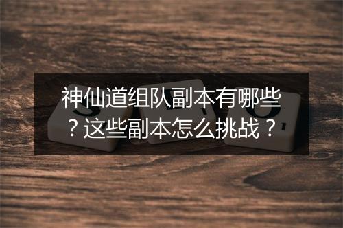 神仙道组队副本有哪些？这些副本怎么挑战？