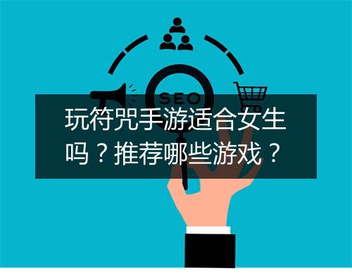玩符咒手游适合女生吗？推荐哪些游戏？