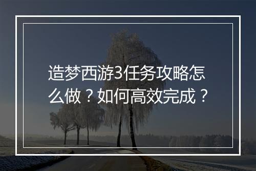 造梦西游3任务攻略怎么做？如何高效完成？