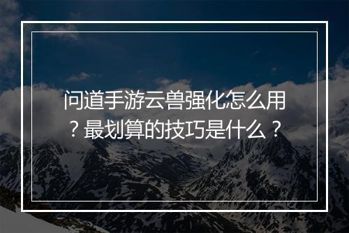 问道手游云兽强化怎么用?最划算的技巧是什么?