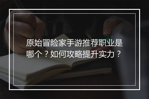 原始冒险家手游推荐职业是哪个？如何攻略提升实力？