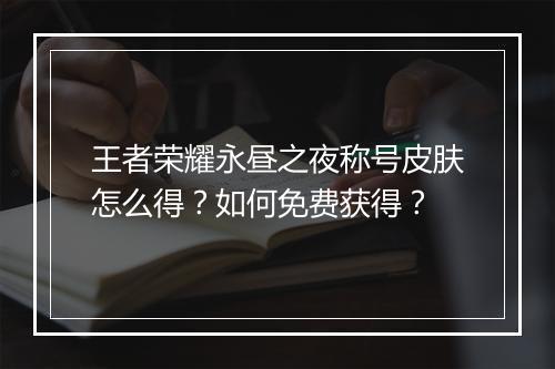 王者荣耀永昼之夜称号皮肤怎么得?如何免费获得?