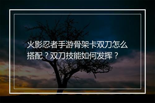 火影忍者手游骨架卡双刀怎么搭配？双刀技能如何发挥？