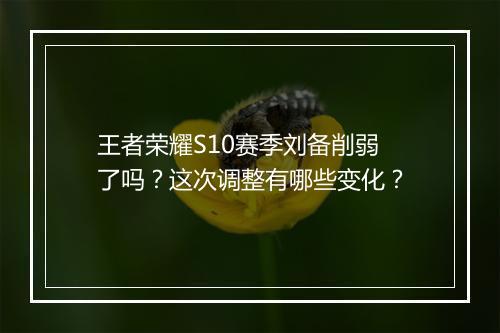 王者荣耀S10赛季刘备削弱了吗？这次调整有哪些变化？
