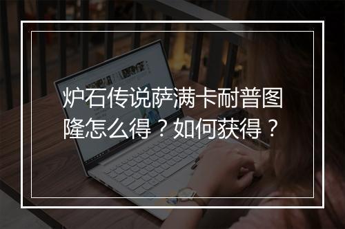 炉石传说萨满卡耐普图隆怎么得？如何获得？