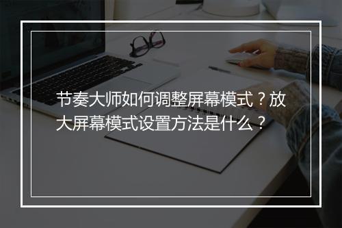 节奏大师如何调整屏幕模式？放大屏幕模式设置方法是什么？