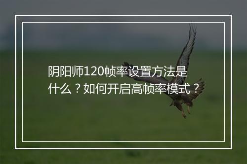 阴阳师120帧率设置方法是什么?如何开启高帧率模式?