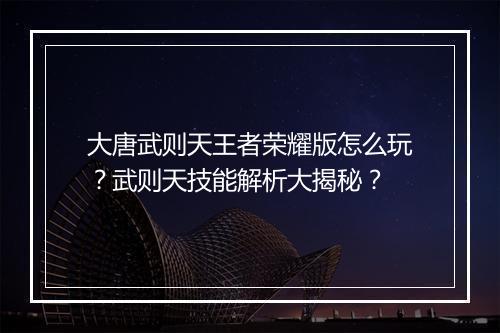 大唐武则天王者荣耀版怎么玩?武则天技能解析大揭秘?