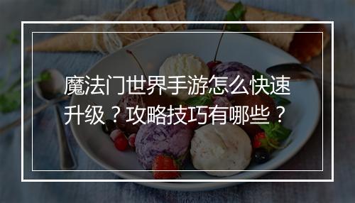 魔法门世界手游怎么快速升级？攻略技巧有哪些？