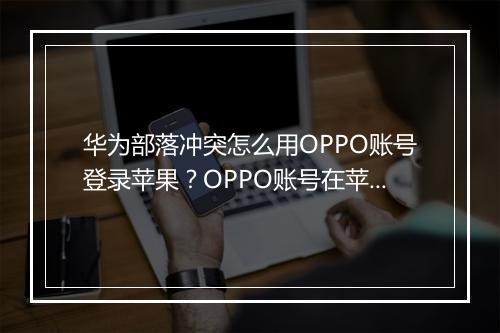 华为部落冲突怎么用OPPO账号登录苹果?OPPO账号在苹果设备上可行吗?