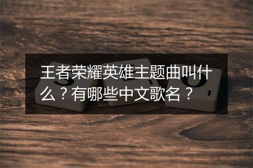 王者荣耀英雄主题曲叫什么？有哪些中文歌名？