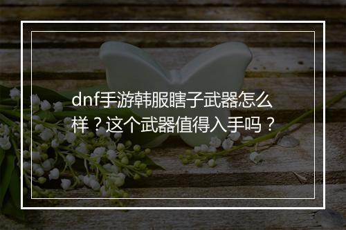 dnf手游韩服瞎子武器怎么样？这个武器值得入手吗？