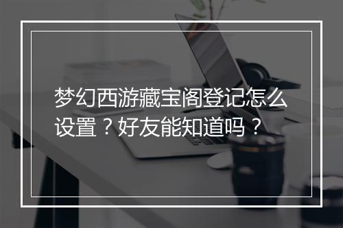 梦幻西游藏宝阁登记怎么设置？好友能知道吗？