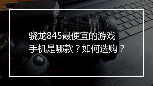 骁龙845最便宜的游戏手机是哪款？如何选购？