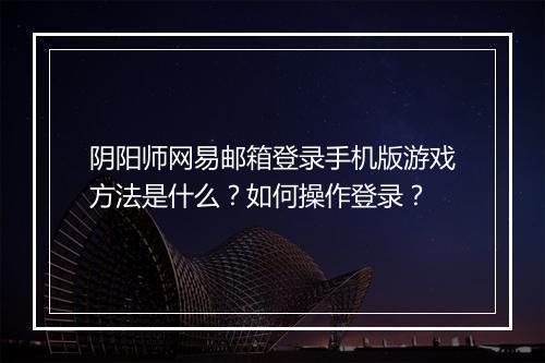 阴阳师网易邮箱登录手机版游戏方法是什么？如何操作登录？