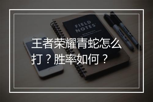 王者荣耀青蛇怎么打？胜率如何？