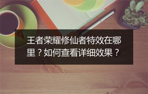 王者荣耀修仙者特效在哪里？如何查看详细效果？