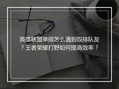 英雄联盟单排怎么遇到双排队友?王者荣耀打野如何提高效率?