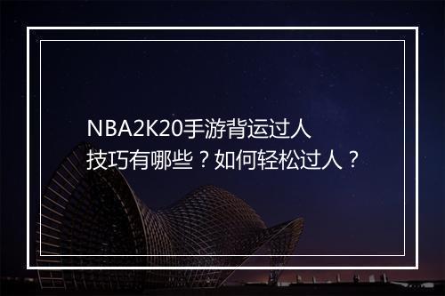 NBA2K20手游背运过人技巧有哪些？如何轻松过人？