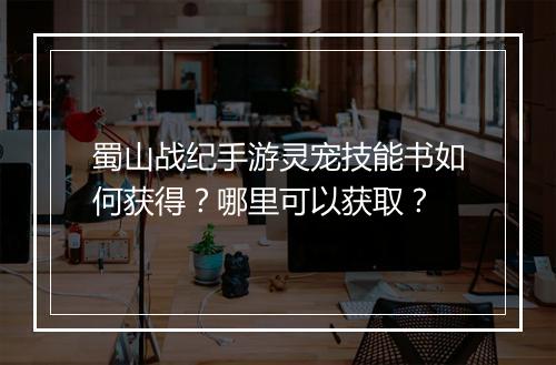 蜀山战纪手游灵宠技能书如何获得？哪里可以获取？