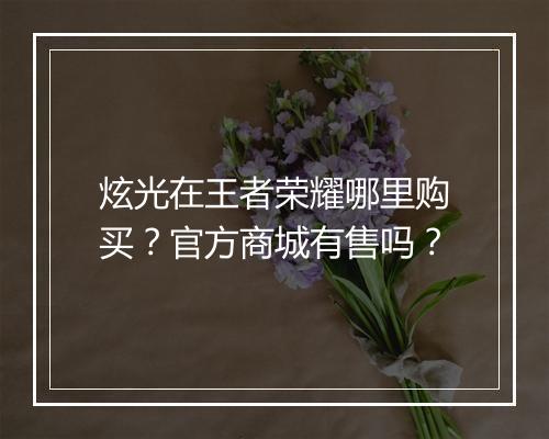 炫光在王者荣耀哪里购买?官方商城有售吗?