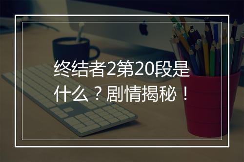 终结者2第20段是什么？剧情揭秘！
