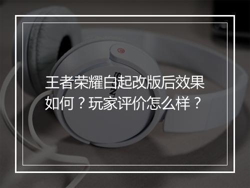 王者荣耀白起改版后效果如何？玩家评价怎么样？