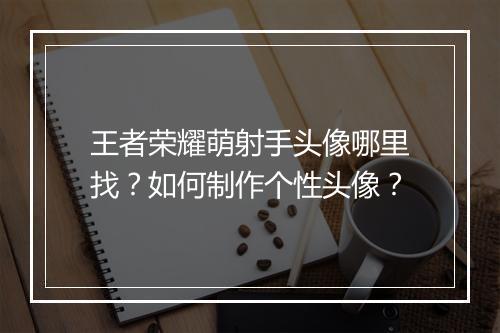 王者荣耀萌射手头像哪里找？如何制作个性头像？