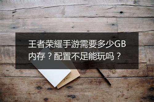 王者荣耀手游需要多少GB内存？配置不足能玩吗？