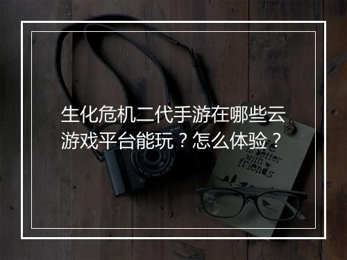 生化危机二代手游在哪些云游戏平台能玩？怎么体验？