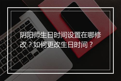 阴阳师生日时间设置在哪修改？如何更改生日时间？