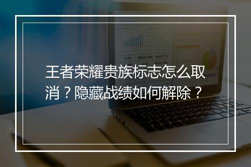 王者荣耀贵族标志怎么取消？隐藏战绩如何解除？