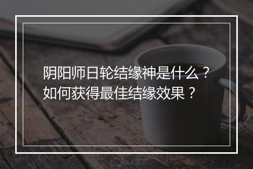 阴阳师日轮结缘神是什么？如何获得最佳结缘效果？
