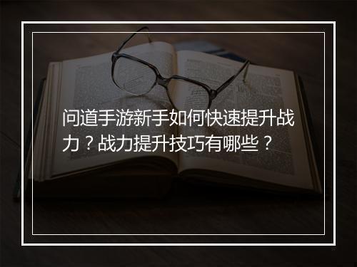 问道手游新手如何快速提升战力？战力提升技巧有哪些？