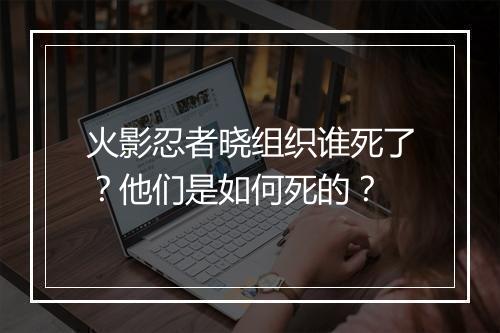 火影忍者晓组织谁死了？他们是如何死的？
