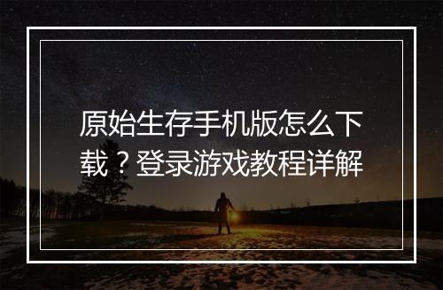 原始生存手机版怎么下载?登录游戏教程详解
